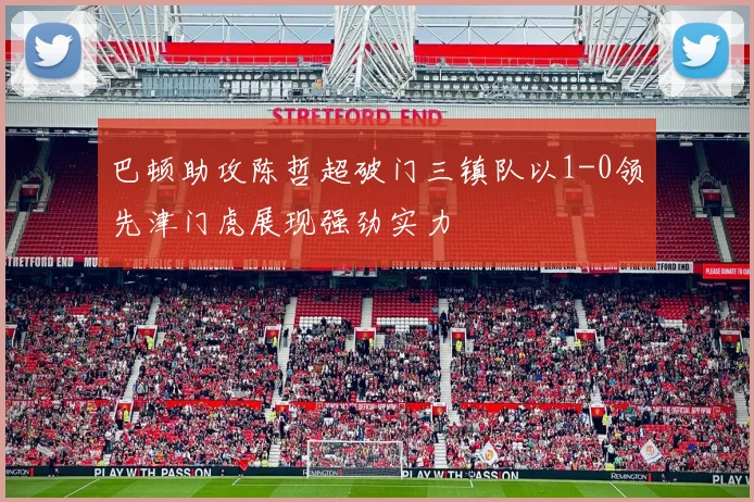 巴顿助攻陈哲超破门三镇队以1-0领先津门虎展现强劲实力
