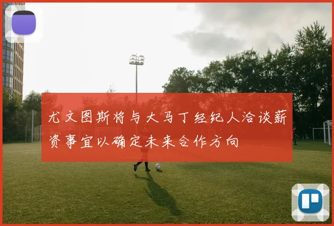 尤文图斯将与大马丁经纪人洽谈薪资事宜以确定未来合作方向