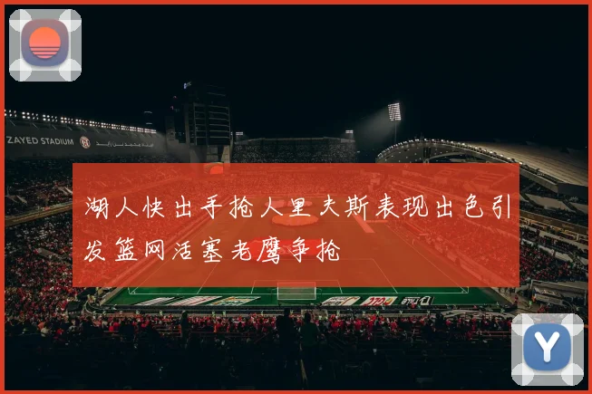 湖人快出手抢人里夫斯表现出色引发篮网活塞老鹰争抢