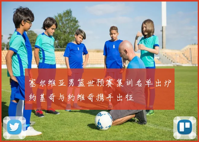 塞尔维亚男篮世预赛集训名单出炉约基奇与约维奇携手出征