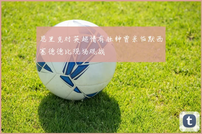 恩里克对英超情有独钟曾亲临默西塞德德比现场观战