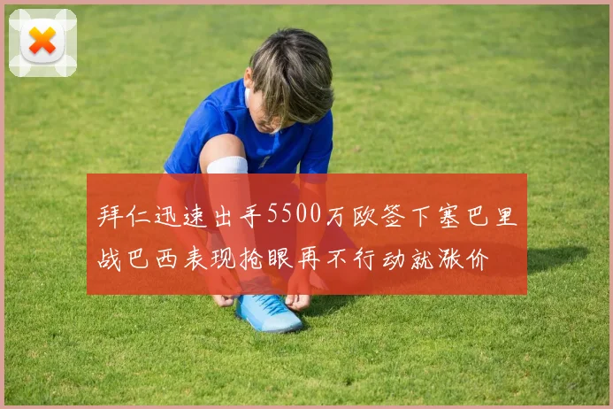 拜仁迅速出手5500万欧签下塞巴里战巴西表现抢眼再不行动就涨价