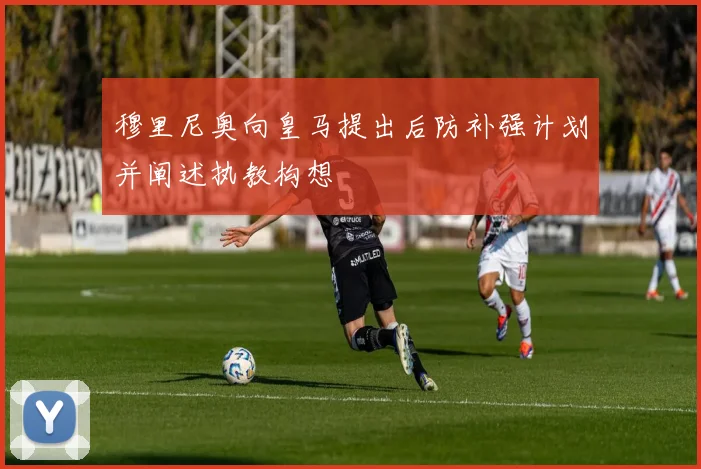 穆里尼奥向皇马提出后防补强计划并阐述执教构想