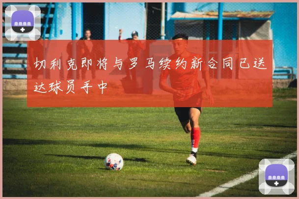 切利克即将与罗马续约新合同已送达球员手中