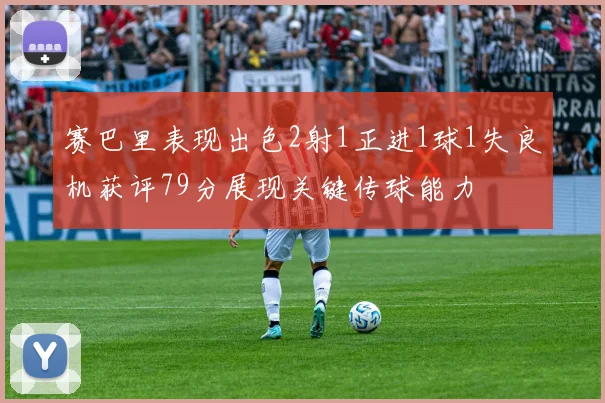 赛巴里表现出色2射1正进1球1失良机获评79分展现关键传球能力