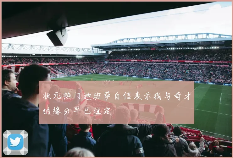 状元热门迪班萨自信表示我与奇才的缘分早已注定