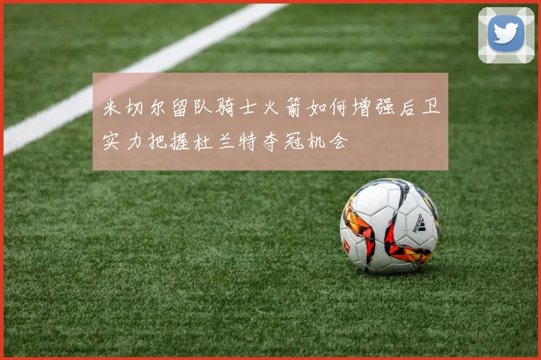 米切尔留队骑士火箭如何增强后卫实力把握杜兰特夺冠机会