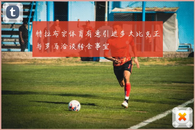 特拉布宗体育有意引进多夫比克正与罗马洽谈转会事宜